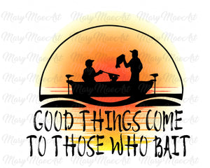 Good Things Come To Those Who Bait - Sublimation Transfer