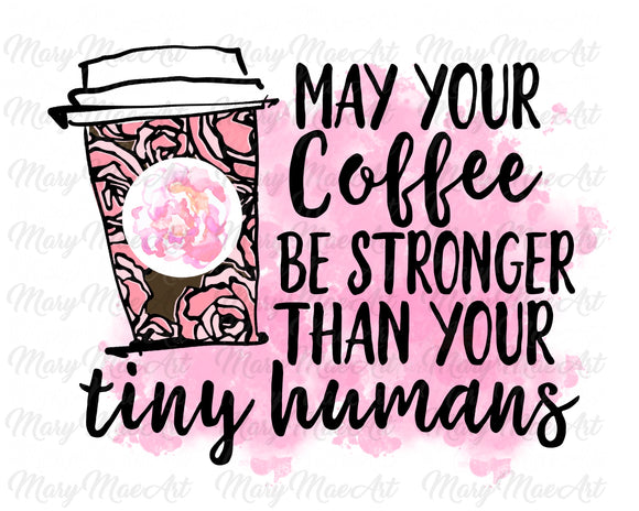 May Your Coffee Be Stronger Than Your Tiny Human - Sublimation Transfer