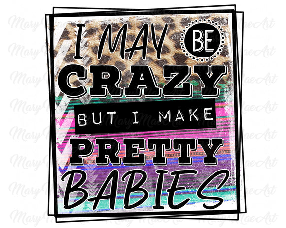 I may be crazy but I make pretty babies - Sublimation Transfer