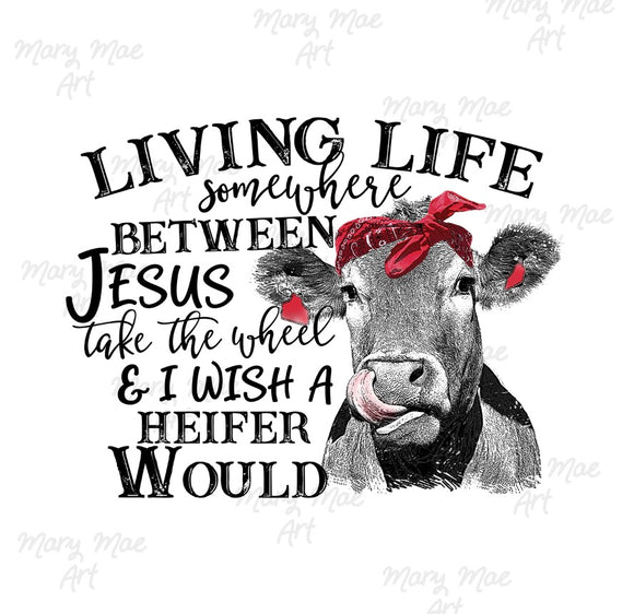 Living Life between Jesus and I wish a Heifer Would- Sublimation Transfer