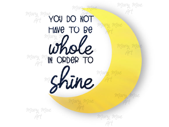 You do not have to be whole to shine- Sublimation Transfer