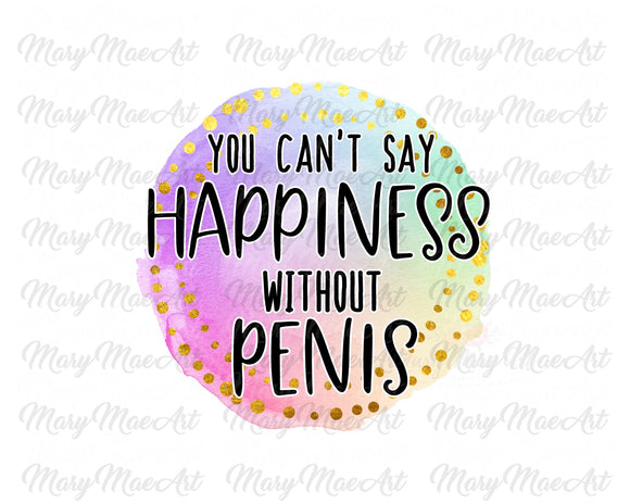 You can't say happiness without penis, Sublimation Transfer