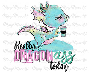 Really Dragon Ass Today - Sublimation Transfer