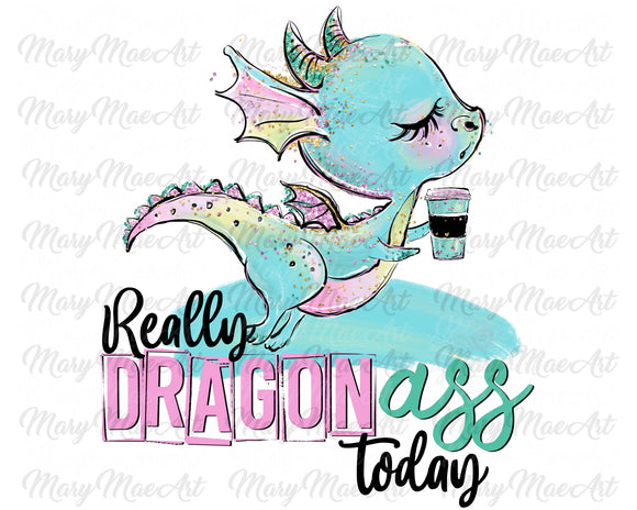 Really Dragon Ass Today - Sublimation Transfer