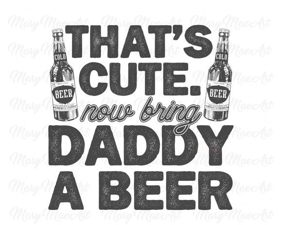 That's Cute Now Bring Daddy a Beer - Sublimation Transfer