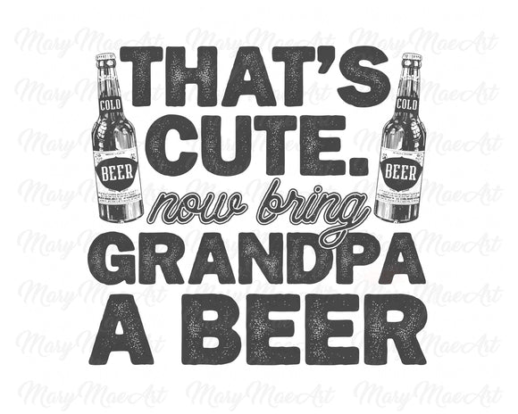 That's Cute Now Bring Grandpa a Beer - Sublimation Transfer