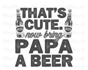 That's Cute Now Bring Papa a Beer - Sublimation Transfer