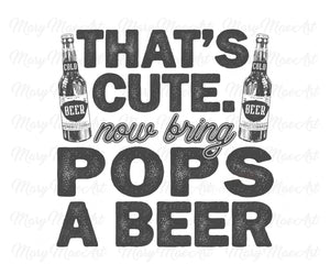 That's Cute Now Bring Pops a Beer - Sublimation Transfer
